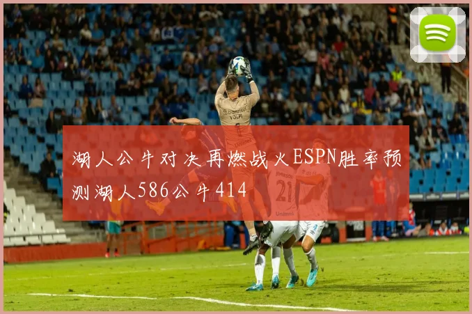 湖人公牛对决再燃战火ESPN胜率预测湖人586公牛414