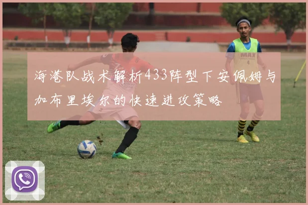 海港队战术解析433阵型下安佩姆与加布里埃尔的快速进攻策略