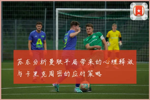 苏东分析曼联平局带来的心理释放与卡里克周密的应对策略