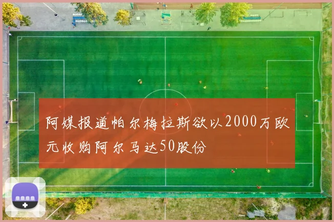 阿媒报道帕尔梅拉斯欲以2000万欧元收购阿尔马达50股份