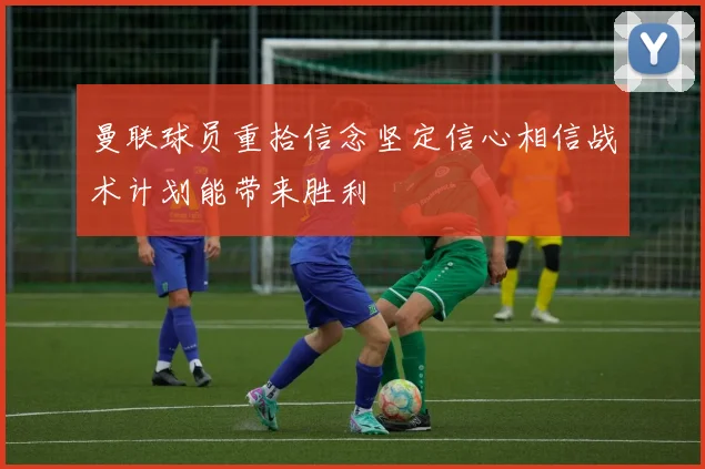 曼联球员重拾信念坚定信心相信战术计划能带来胜利