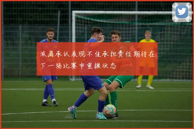 浓眉承认表现不佳承担责任期待在下一场比赛中重振状态