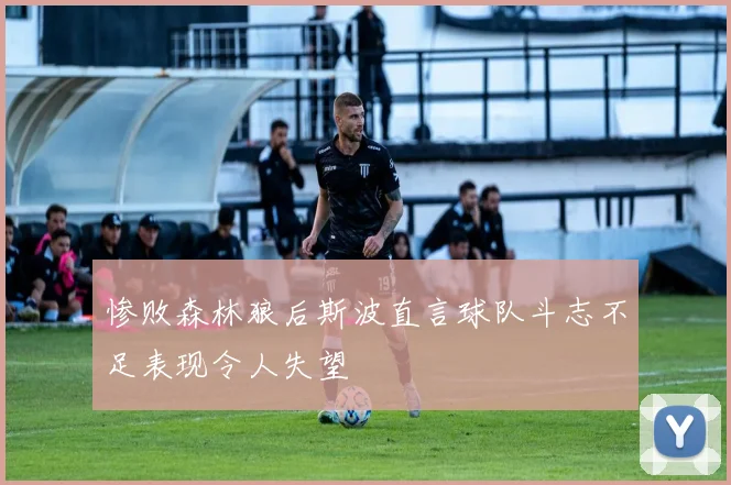 惨败森林狼后斯波直言球队斗志不足表现令人失望