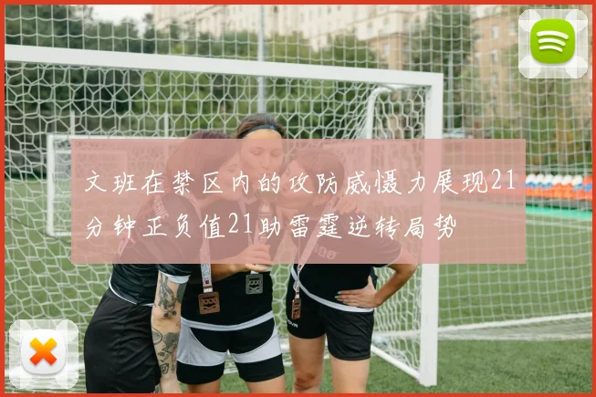 文班在禁区内的攻防威慑力展现21分钟正负值21助雷霆逆转局势