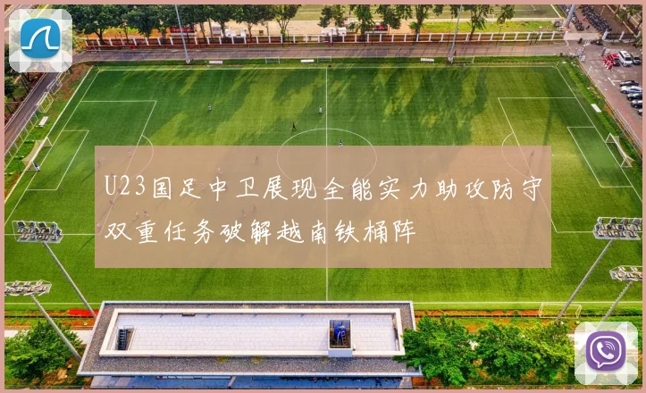 U23国足中卫展现全能实力助攻防守双重任务破解越南铁桶阵
