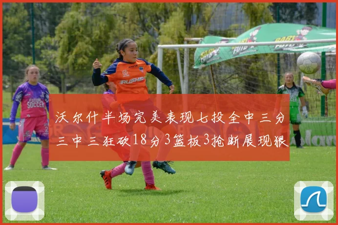 沃尔什半场完美表现七投全中三分三中三狂砍18分3篮板3抢断展现狠人风范