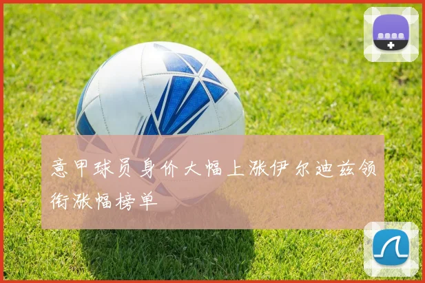 意甲球员身价大幅上涨伊尔迪兹领衔涨幅榜单