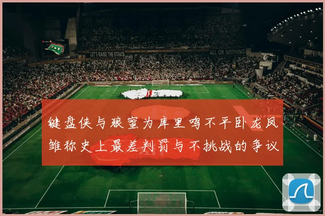 键盘侠与狼蜜为库里鸣不平卧龙凤雏称史上最差判罚与不挑战的争议