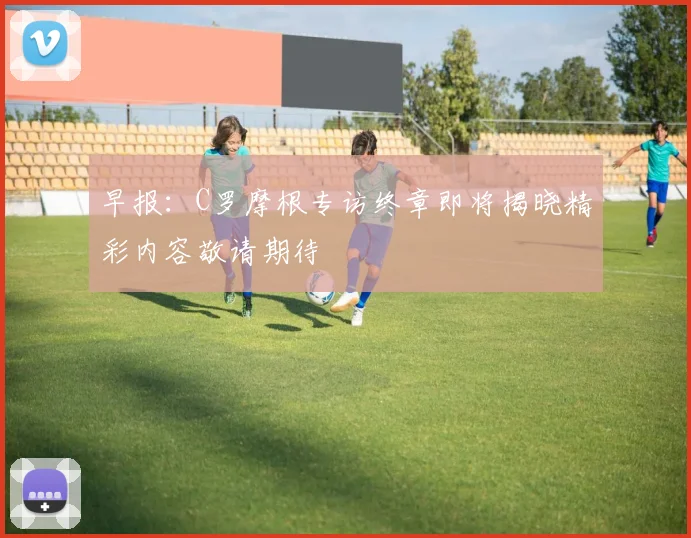 早报：C罗摩根专访终章即将揭晓精彩内容敬请期待