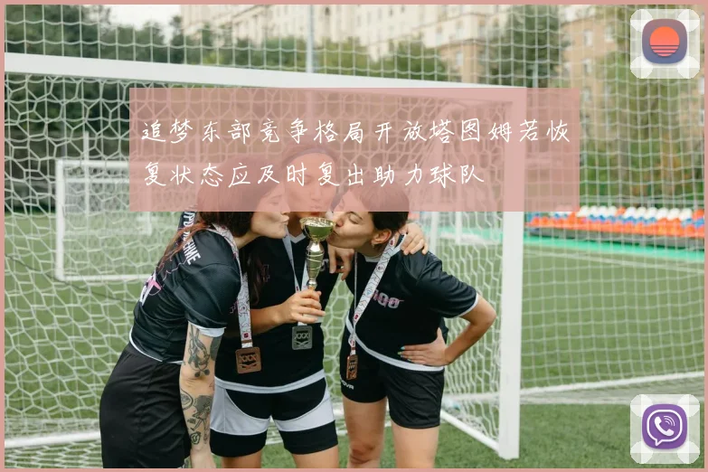 追梦东部竞争格局开放塔图姆若恢复状态应及时复出助力球队