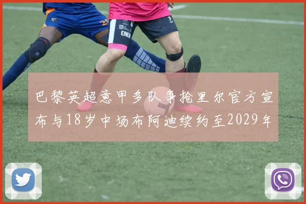 巴黎英超意甲多队争抢里尔官方宣布与18岁中场布阿迪续约至2029年