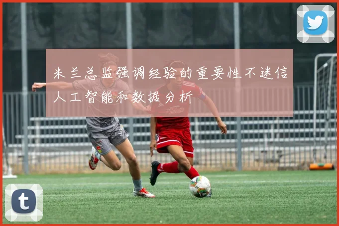米兰总监强调经验的重要性不迷信人工智能和数据分析
