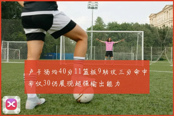 卢卡场均40分11篮板9助攻三分命中率仅30仍展现超强输出能力