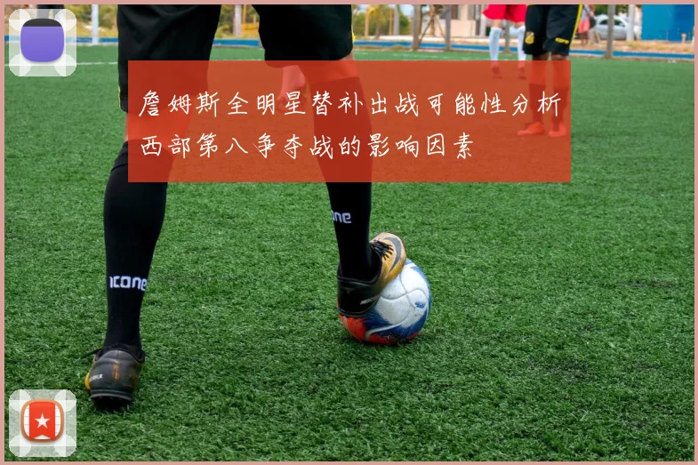 詹姆斯全明星替补出战可能性分析西部第八争夺战的影响因素