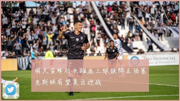 明天黄蜂对决雄鹿三球缺阵五场塞克斯顿有望复出迎战