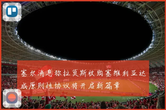 塞尔消息称拉莫斯收购塞维利亚达成原则性协议将开启新篇章
