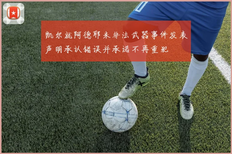 凯尔就阿德耶米非法武器事件发表声明承认错误并承诺不再重犯