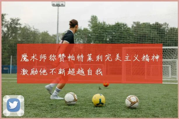 魔术师称赞帕特莱利完美主义精神激励他不断超越自我
