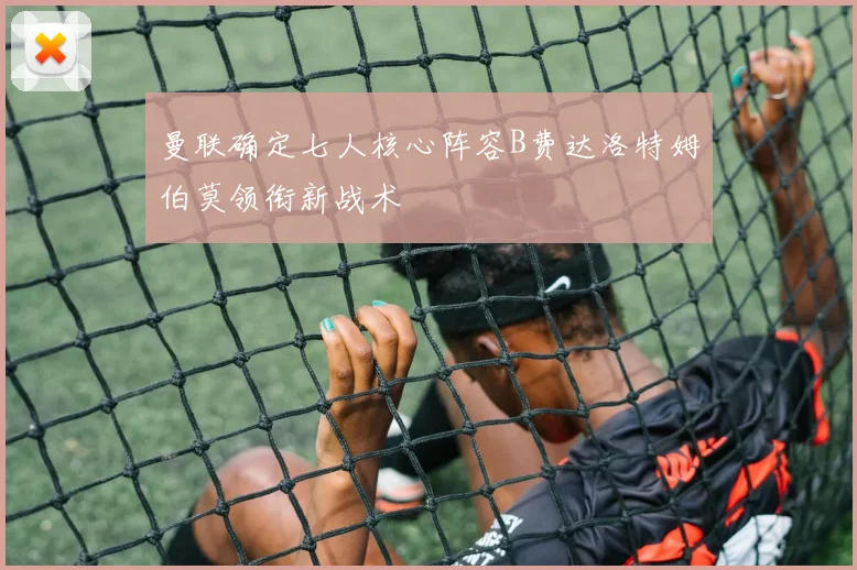 曼联确定七人核心阵容B费达洛特姆伯莫领衔新战术