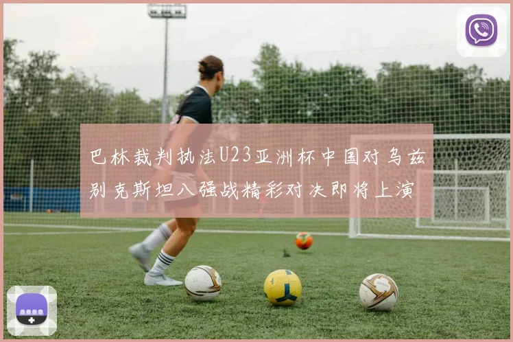 巴林裁判执法U23亚洲杯中国对乌兹别克斯坦八强战精彩对决即将上演