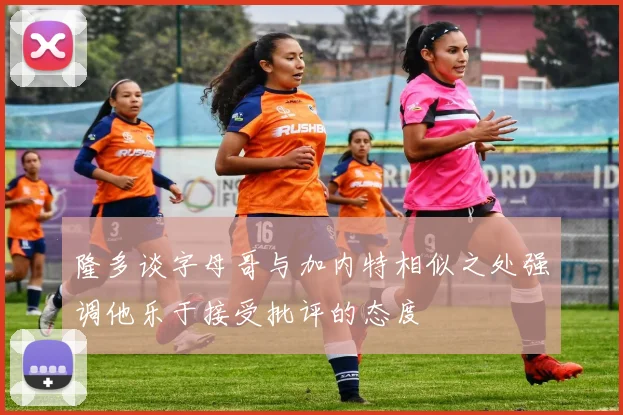 隆多谈字母哥与加内特相似之处强调他乐于接受批评的态度