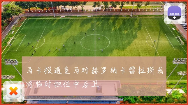 马卡报道皇马对赫罗纳卡雷拉斯或将临时担任中后卫