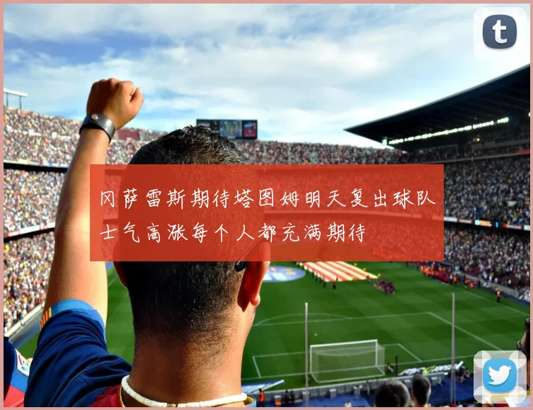 冈萨雷斯期待塔图姆明天复出球队士气高涨每个人都充满期待