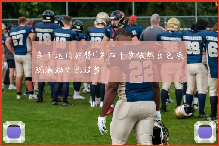 乌干达门将赞C罗四十岁依然出色表现激励自己追梦