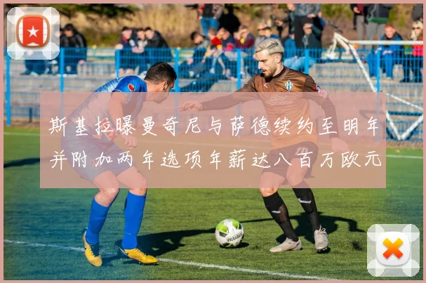 斯基拉曝曼奇尼与萨德续约至明年并附加两年选项年薪达八百万欧元