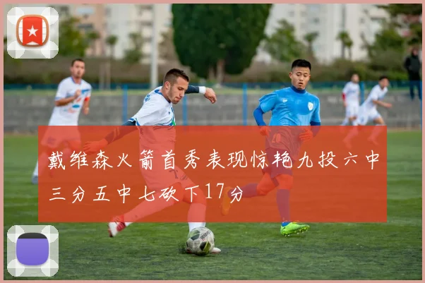 戴维森火箭首秀表现惊艳九投六中三分五中七砍下17分