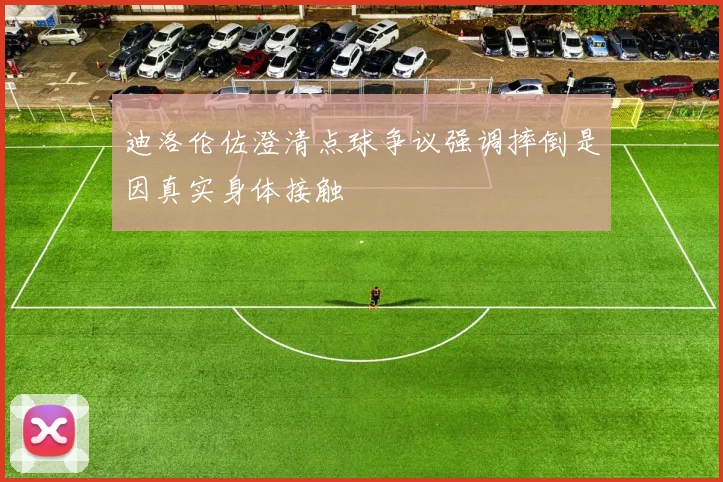迪洛伦佐澄清点球争议强调摔倒是因真实身体接触
