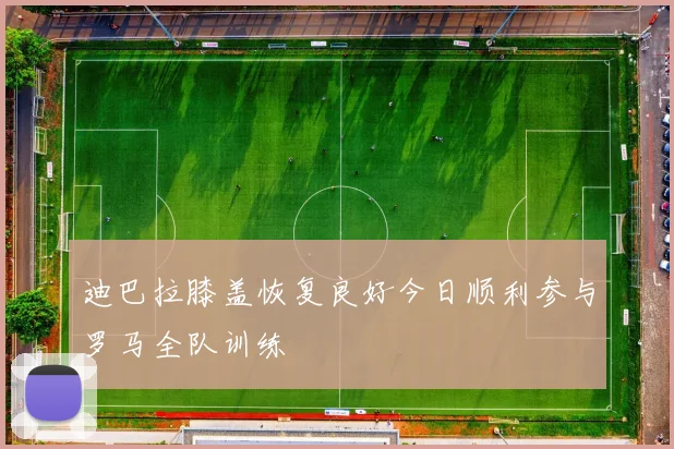 迪巴拉膝盖恢复良好今日顺利参与罗马全队训练