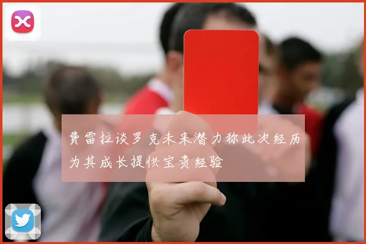 费雷拉谈罗克未来潜力称此次经历为其成长提供宝贵经验