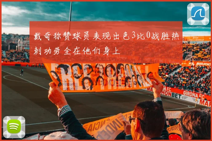 戴奇称赞球员表现出色3比0战胜热刺功劳全在他们身上