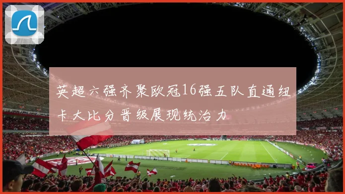 英超六强齐聚欧冠16强五队直通纽卡大比分晋级展现统治力