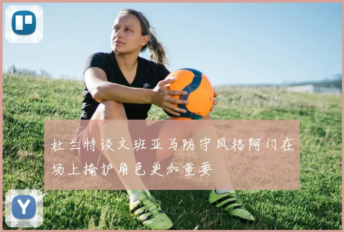 杜兰特谈文班亚马防守风格阿门在场上掩护角色更加重要