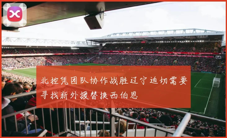 北控凭团队协作战胜辽宁迫切需要寻找新外援替换西伯恩