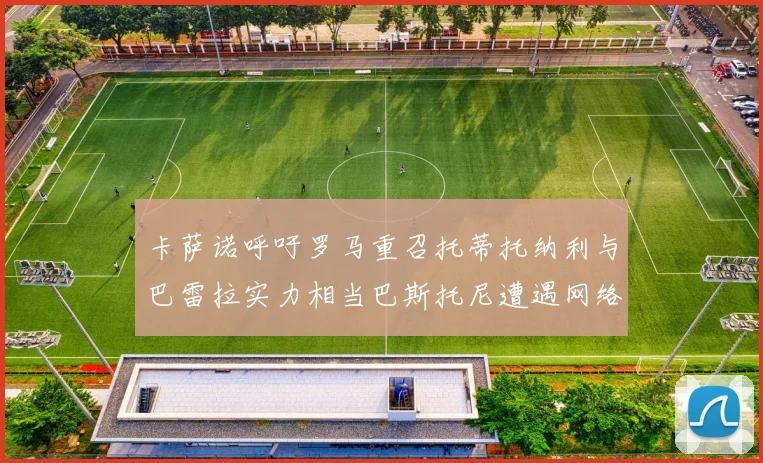 卡萨诺呼吁罗马重召托蒂托纳利与巴雷拉实力相当巴斯托尼遭遇网络暴力