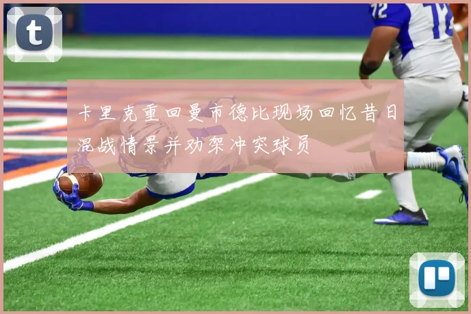 卡里克重回曼市德比现场回忆昔日混战情景并劝架冲突球员