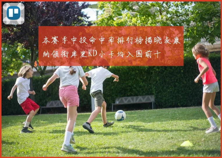 本赛季中投命中率排行榜揭晓麦康纳领衔库里KD小卡均入围前十