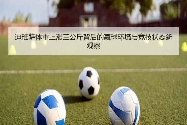 迪班萨体重上涨三公斤背后的赢球环境与竞技状态新观察（TIANBOSPORTS）